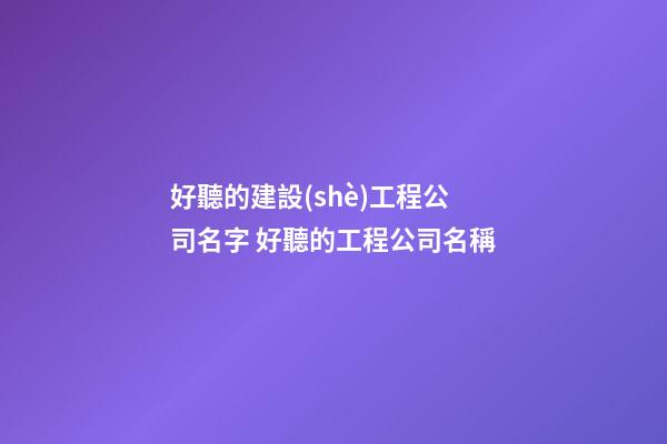 好聽的建設(shè)工程公司名字 好聽的工程公司名稱
